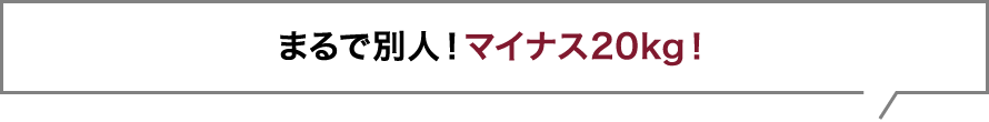 まるで別人！マイナス20kg！